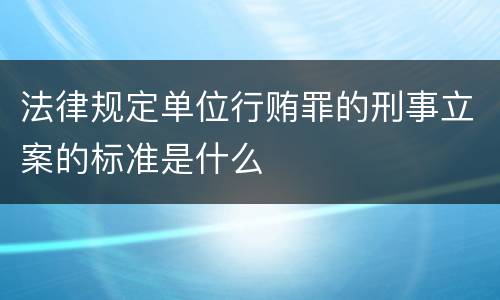法律规定单位行贿罪的刑事立案的标准是什么