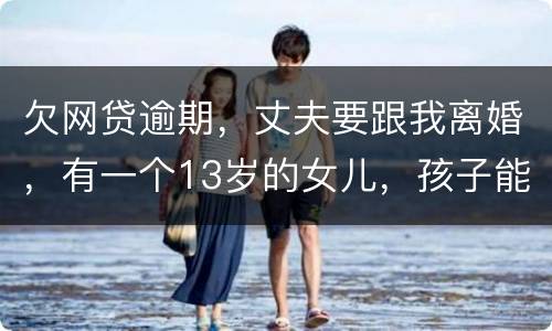 欠网贷逾期，丈夫要跟我离婚，有一个13岁的女儿，孩子能归我吗