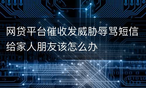 网贷平台催收发威胁辱骂短信给家人朋友该怎么办