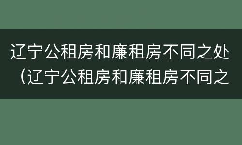 辽宁公租房和廉租房不同之处（辽宁公租房和廉租房不同之处在哪）