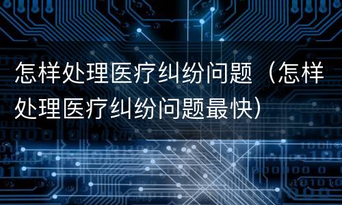 怎样处理医疗纠纷问题（怎样处理医疗纠纷问题最快）