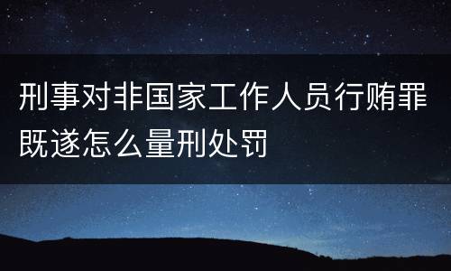 刑事对非国家工作人员行贿罪既遂怎么量刑处罚