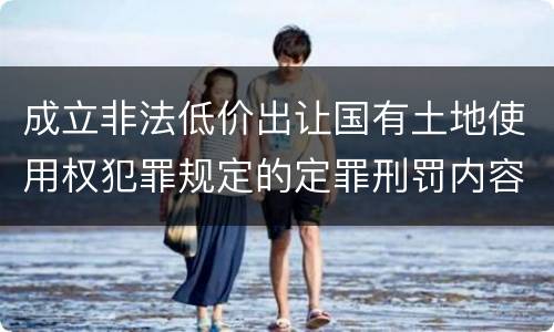 成立非法低价出让国有土地使用权犯罪规定的定罪刑罚内容是多少
