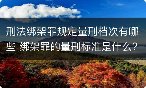 刑法绑架罪规定量刑档次有哪些 绑架罪的量刑标准是什么?