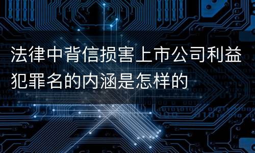 法律中背信损害上市公司利益犯罪名的内涵是怎样的