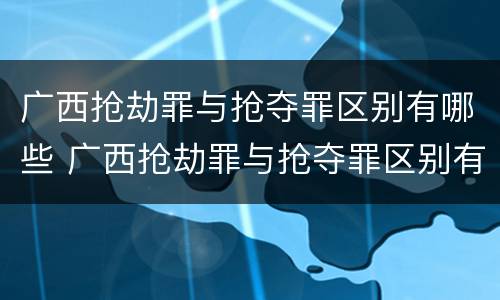 广西抢劫罪与抢夺罪区别有哪些 广西抢劫罪与抢夺罪区别有哪些案件