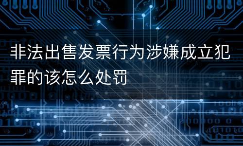 非法出售发票行为涉嫌成立犯罪的该怎么处罚