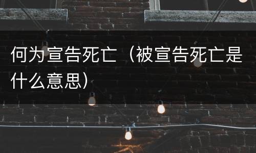 何为宣告死亡（被宣告死亡是什么意思）