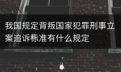 我国规定背叛国家犯罪刑事立案追诉标准有什么规定