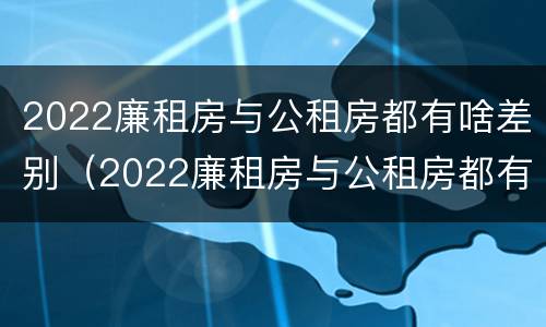 2022廉租房与公租房都有啥差别（2022廉租房与公租房都有啥差别呢）