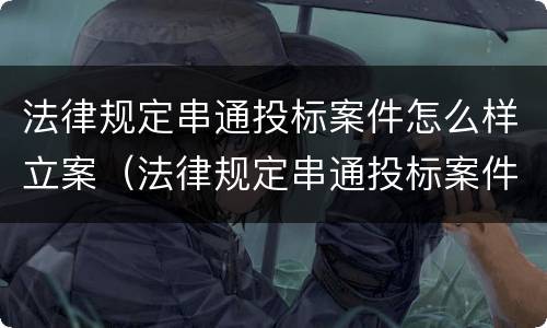 法律规定串通投标案件怎么样立案（法律规定串通投标案件怎么样立案的）