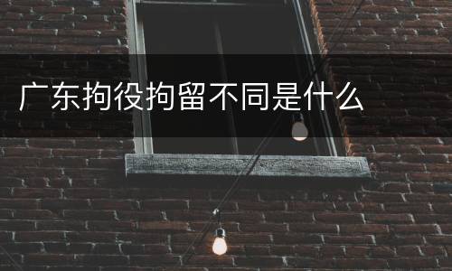 广东拘役拘留不同是什么