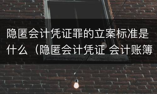 隐匿会计凭证罪的立案标准是什么（隐匿会计凭证 会计账簿罪立案标准）