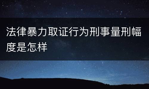 法律暴力取证行为刑事量刑幅度是怎样