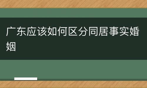 广东应该如何区分同居事实婚姻