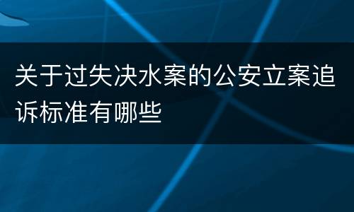 关于过失决水案的公安立案追诉标准有哪些