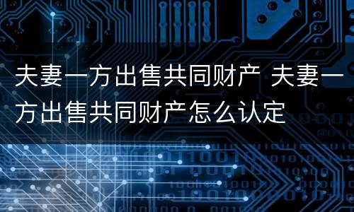 夫妻一方出售共同财产 夫妻一方出售共同财产怎么认定