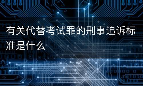 有关代替考试罪的刑事追诉标准是什么