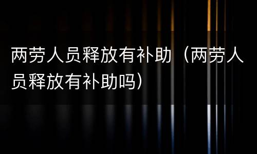 两劳人员释放有补助（两劳人员释放有补助吗）