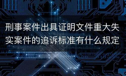 刑事案件出具证明文件重大失实案件的追诉标准有什么规定