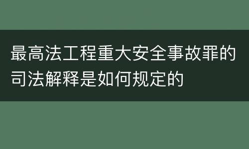 最高法工程重大安全事故罪的司法解释是如何规定的