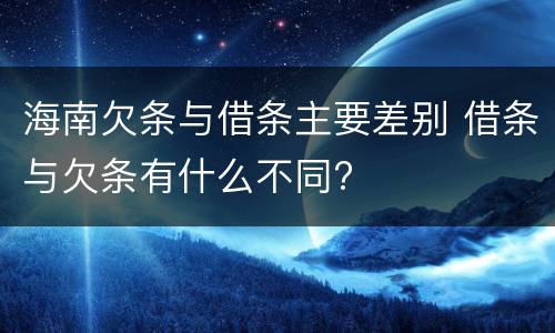 海南欠条与借条主要差别 借条与欠条有什么不同?