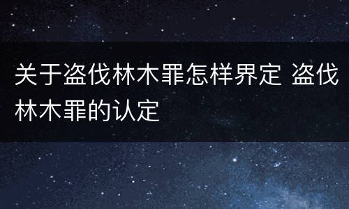 关于盗伐林木罪怎样界定 盗伐林木罪的认定