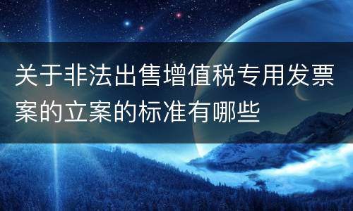 关于非法出售增值税专用发票案的立案的标准有哪些