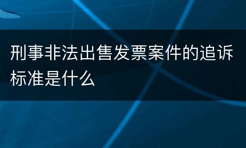刑事非法出售发票案件的追诉标准是什么