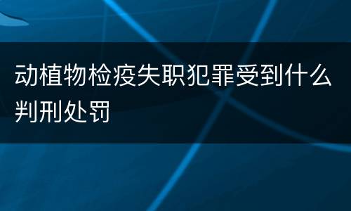动植物检疫失职犯罪受到什么判刑处罚