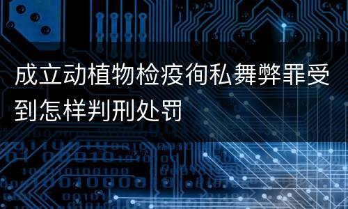 成立动植物检疫徇私舞弊罪受到怎样判刑处罚
