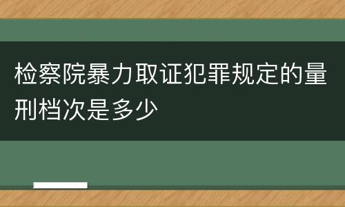 检察院暴力取证犯罪规定的量刑档次是多少