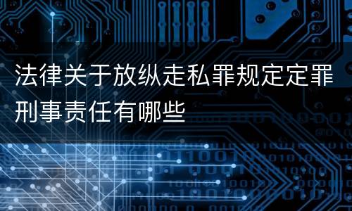 法律关于放纵走私罪规定定罪刑事责任有哪些