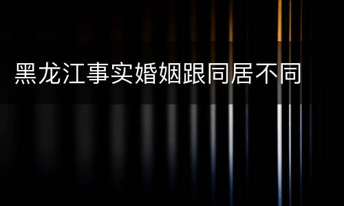 黑龙江事实婚姻跟同居不同
