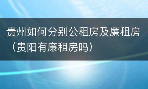 贵州如何分别公租房及廉租房（贵阳有廉租房吗）