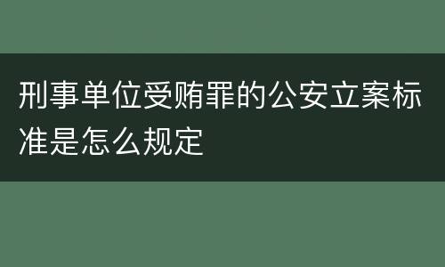 刑事单位受贿罪的公安立案标准是怎么规定