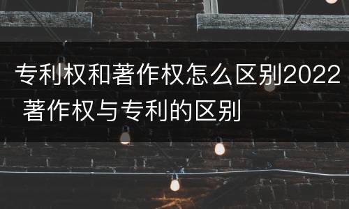 专利权和著作权怎么区别2022 著作权与专利的区别