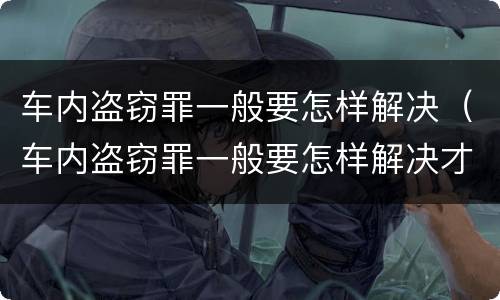车内盗窃罪一般要怎样解决（车内盗窃罪一般要怎样解决才能判刑）