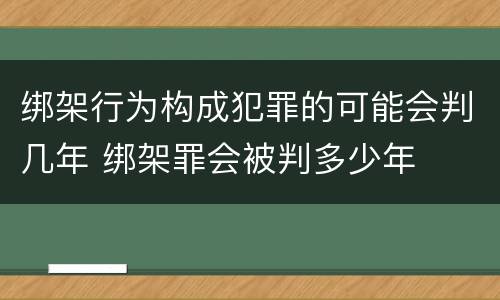 绑架行为构成犯罪的可能会判几年 绑架罪会被判多少年