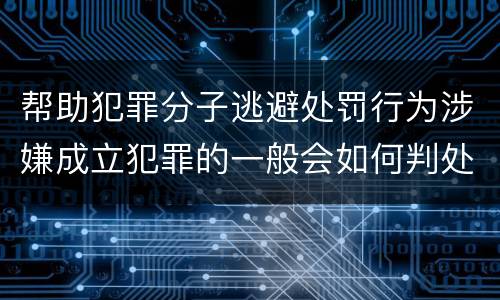 帮助犯罪分子逃避处罚行为涉嫌成立犯罪的一般会如何判处