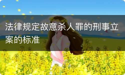 法律规定故意杀人罪的刑事立案的标准