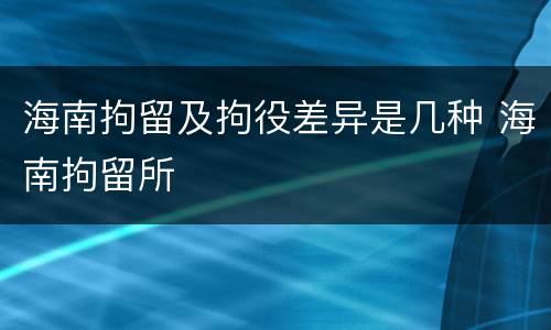 海南拘留及拘役差异是几种 海南拘留所
