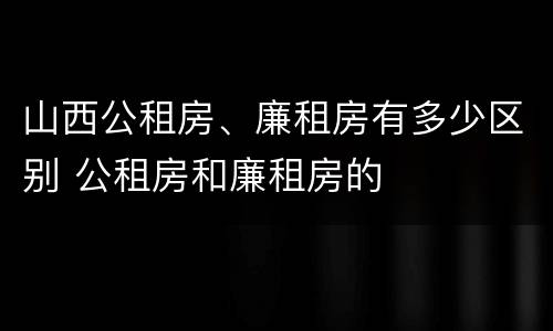 山西公租房、廉租房有多少区别 公租房和廉租房的