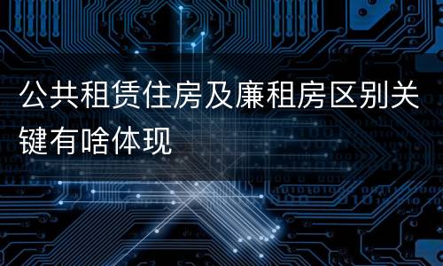 公共租赁住房及廉租房区别关键有啥体现