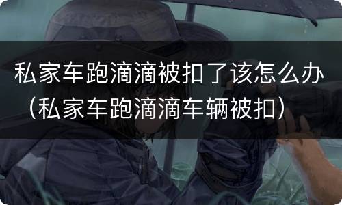 私家车跑滴滴被扣了该怎么办（私家车跑滴滴车辆被扣）