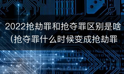 2022抢劫罪和抢夺罪区别是啥（抢夺罪什么时候变成抢劫罪）