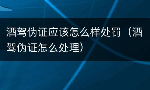 酒驾伪证应该怎么样处罚（酒驾伪证怎么处理）