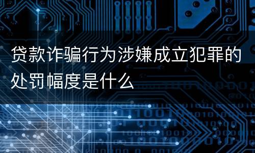 贷款诈骗行为涉嫌成立犯罪的处罚幅度是什么