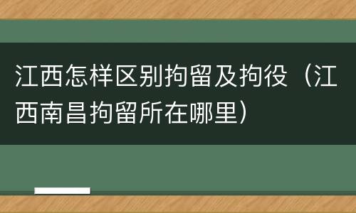 江西怎样区别拘留及拘役（江西南昌拘留所在哪里）