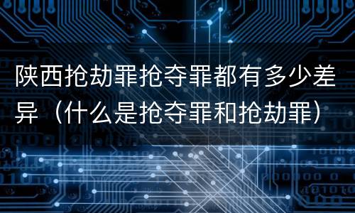 陕西抢劫罪抢夺罪都有多少差异（什么是抢夺罪和抢劫罪）